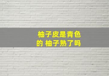 柚子皮是青色的 柚子熟了吗